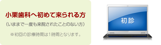 小栗歯科へ初めて来られる方（いままで一度も来院されたことのない方）※初回の診療時間は１時間となります。