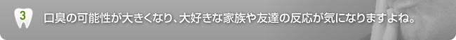 口臭の可能性が大きくなり、大好きな家族や友達の反応が気になりますよね。