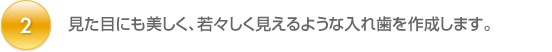 見た目にも美しく、若々しく見えるような入れ歯を作成します。