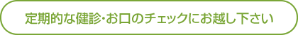 定期的な健診・お口のチェックにお越し下さい