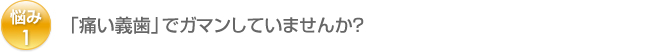 悩み1：「痛い義歯」でガマンしていませんか？