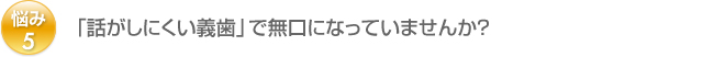 悩み5：「話がしにくい義歯」で無口になっていませんか？