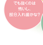 でも抜くのは怖いし、部分入れ歯かな？