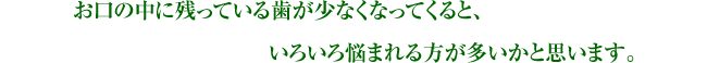 お口の中に残っている歯が少なくなってくると、いろいろ悩まれる方が多いかと思います。